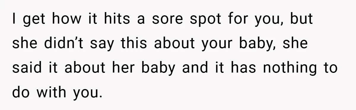 I get how it hits a sore spot for you, but she didn’t say this about your baby, she said it about her baby and it has nothing to do...