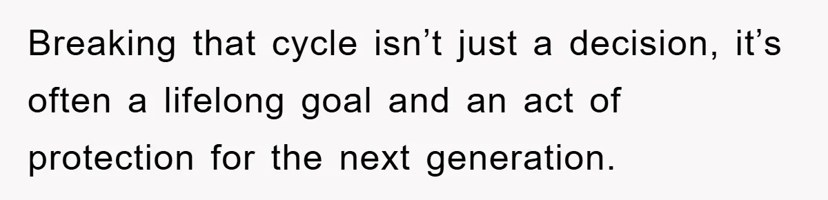 Breaking that cycle isn’t just a decision, it’s often a lifelong goal and an act of protection for the next generation.