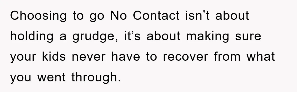 Choosing to go No Contact isn’t about holding a grudge, it’s about making sure your kids never have to recover from what you went through.