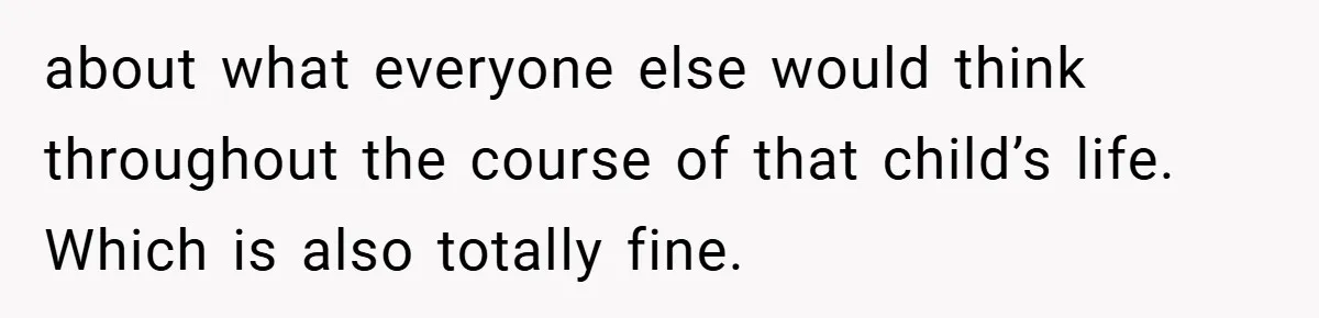 about what everyone else would think throughout the course of that child’s life. Which is also totally fine.