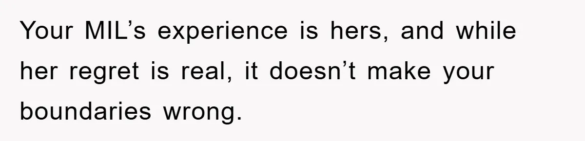 Your MIL’s experience is hers, and while her regret is real, it doesn’t make your boundaries wrong.