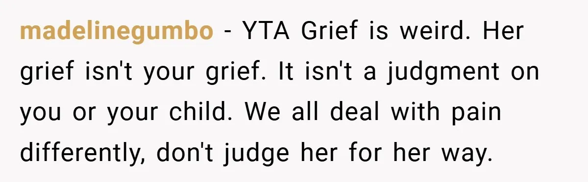 madelinegumbo − YTA Grief is weird. Her grief isn't your grief. It isn't a judgment on you or your child. We all deal with pain differently, don't judge her for...