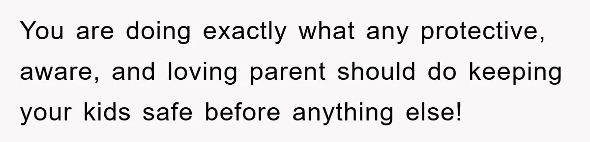 You are doing exactly what any protective, aware, and loving parent should do keeping your kids safe before anything else!