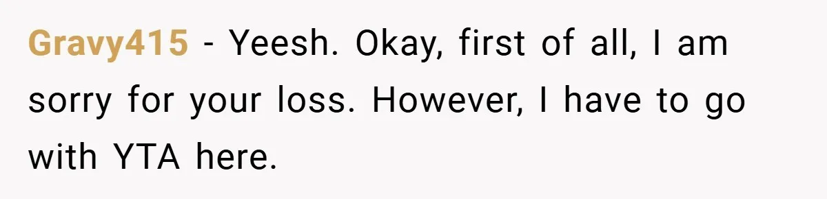 Gravy415 − Yeesh. Okay, first of all, I am sorry for your loss. However, I have to go with YTA here.