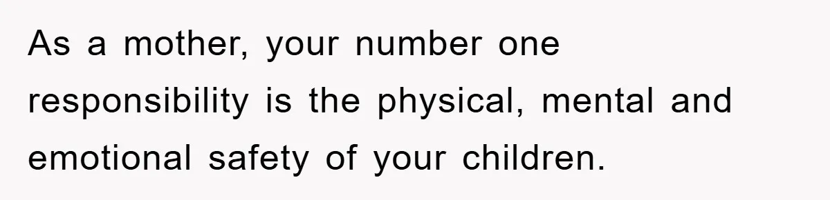 As a mother, your number one responsibility is the physical, mental and emotional safety of your children.