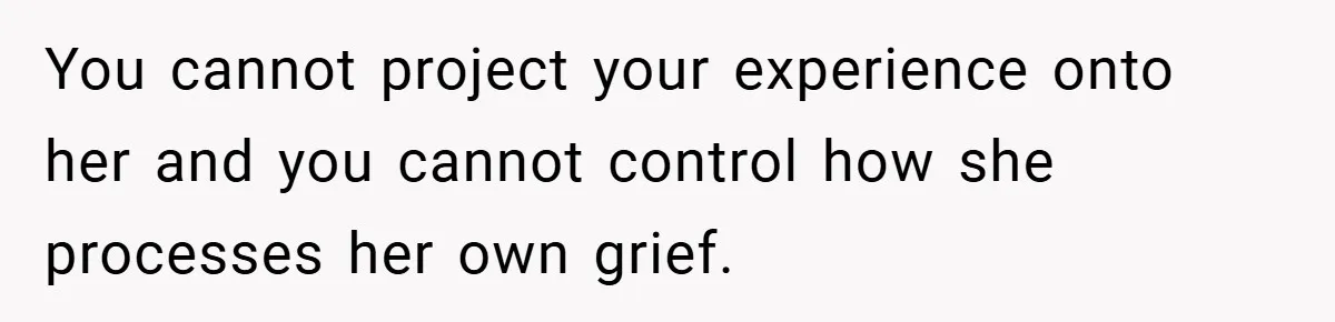 You cannot project your experience onto her and you cannot control how she processes her own grief.