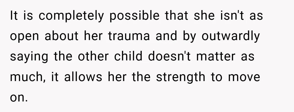 It is completely possible that she isn't as open about her trauma and by outwardly saying the other child doesn't matter as much, it allows her the strength to move...