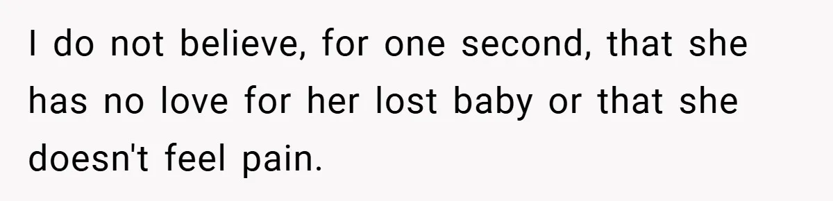 I do not believe, for one second, that she has no love for her lost baby or that she doesn't feel pain.