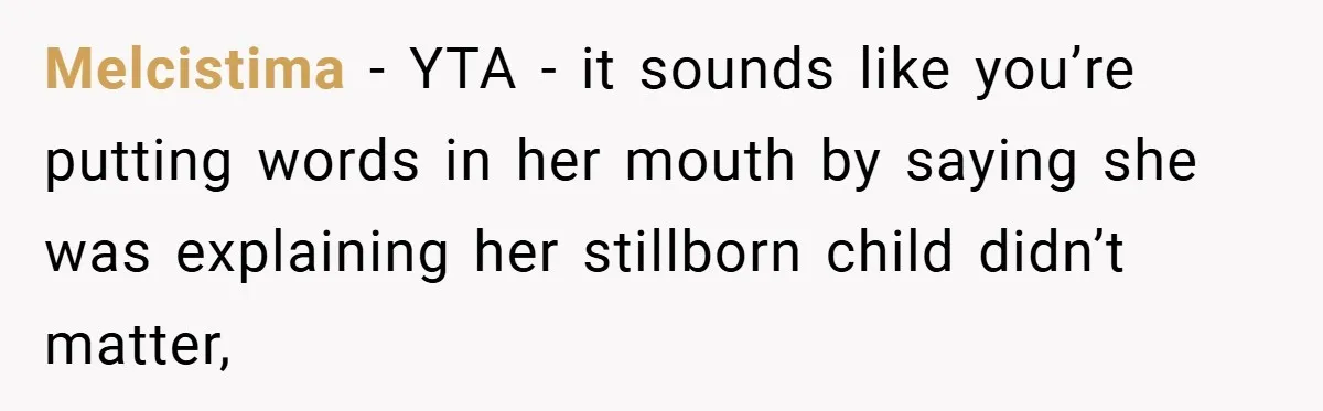 Melcistima − YTA - it sounds like you’re putting words in her mouth by saying she was explaining her stillborn child didn’t matter,