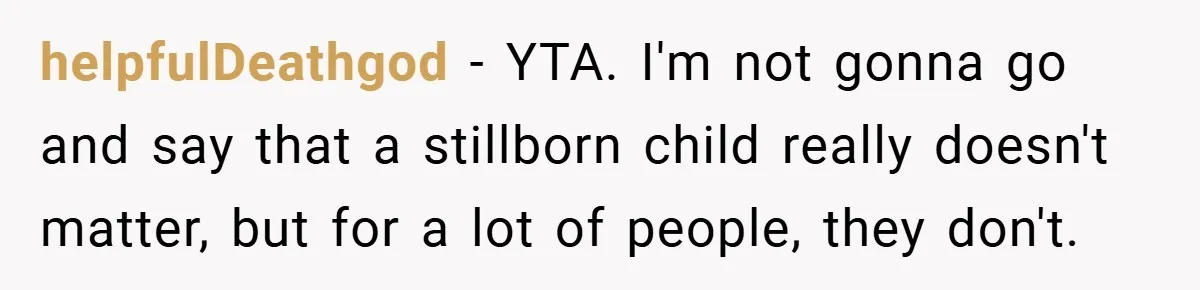helpfulDeathgod − YTA. I'm not gonna go and say that a stillborn child really doesn't matter, but for a lot of people, they don't.