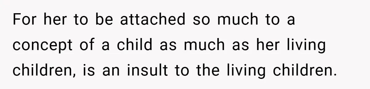 For her to be attached so much to a concept of a child as much as her living children, is an insult to the living children.