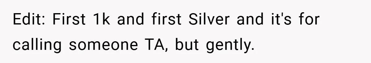 Edit: First 1k and first Silver and it's for calling someone TA, but gently.