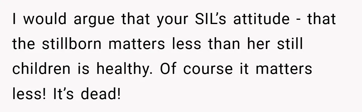 I would argue that your SIL’s attitude - that the stillborn matters less than her still children is healthy. Of course it matters less! It’s dead!