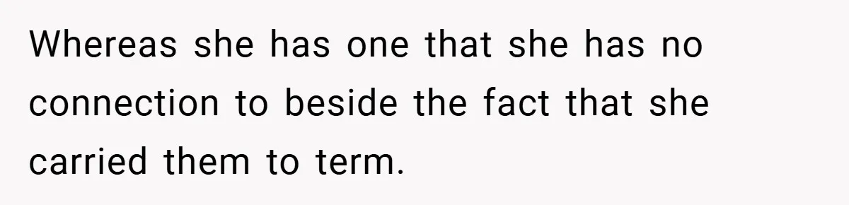 Whereas she has one that she has no connection to beside the fact that she carried them to term.