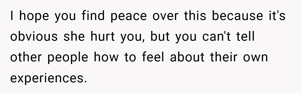 I hope you find peace over this because it's obvious she hurt you, but you can't tell other people how to feel about their own experiences.