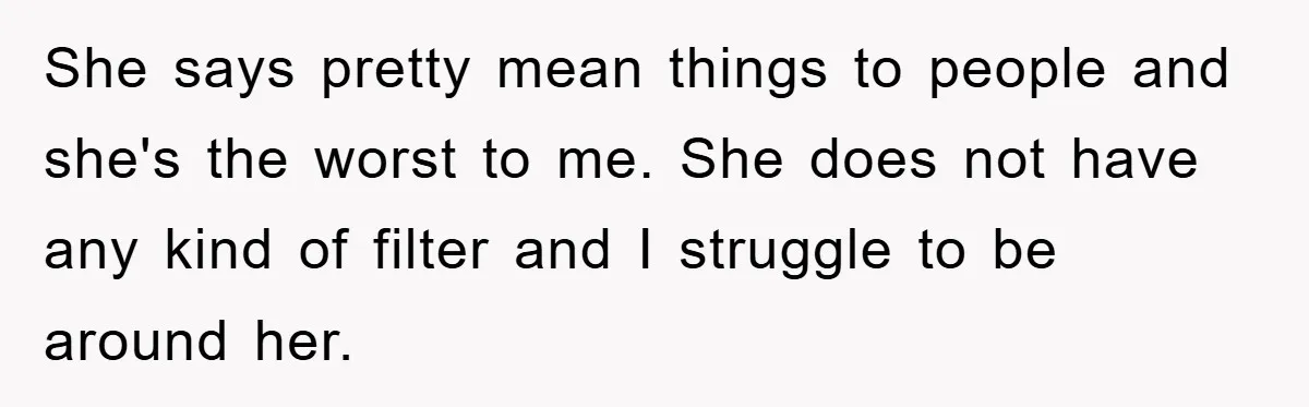 She says pretty mean things to people and she's the worst to me. She does not have any kind of filter and I struggle to be around her.