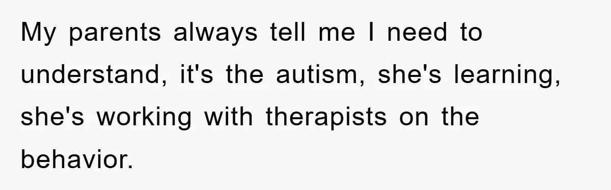My parents always tell me I need to understand, it's the autism, she's learning, she's working with therapists on the behavior.
