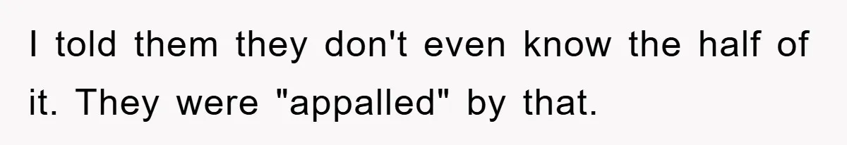 I told them they don't even know the half of it. They were "appalled" by that.