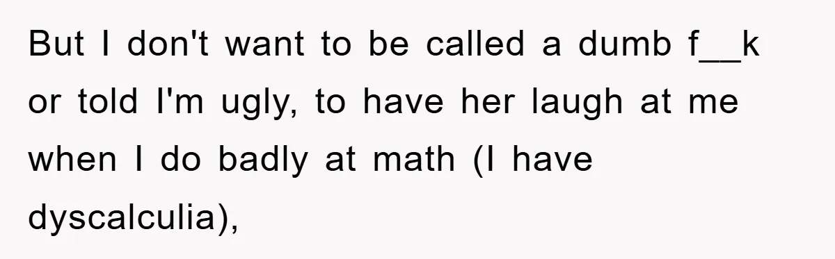 But I don't want to be called a dumb f__k or told I'm ugly, to have her laugh at me when I do badly at math (I have dyscalculia),
