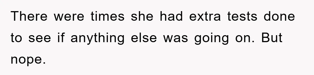 There were times she had extra tests done to see if anything else was going on. But nope.