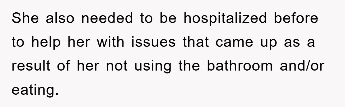 She also needed to be hospitalized before to help her with issues that came up as a result of her not using the bathroom and/or eating.