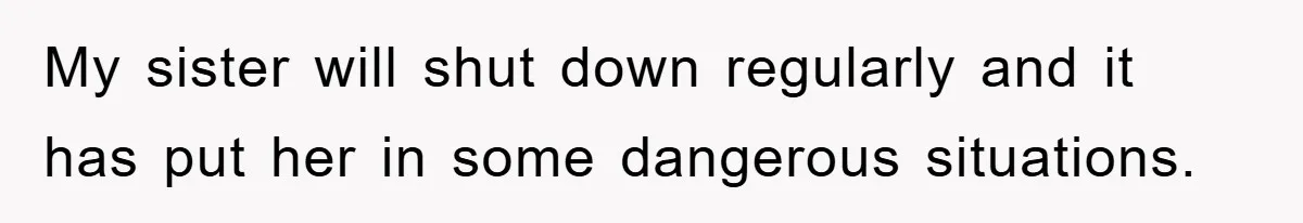 My sister will shut down regularly and it has put her in some dangerous situations.