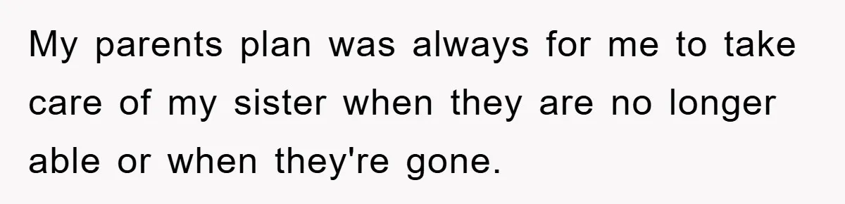 My parents plan was always for me to take care of my sister when they are no longer able or when they're gone.
