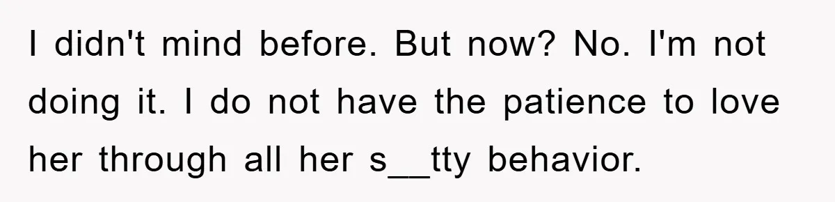 I didn't mind before. But now? No. I'm not doing it. I do not have the patience to love her through all her s__tty behavior.