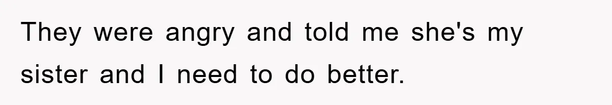 They were angry and told me she's my sister and I need to do better.