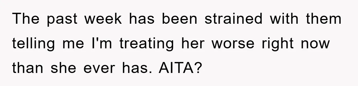 The past week has been strained with them telling me I'm treating her worse right now than she ever has. AITA?