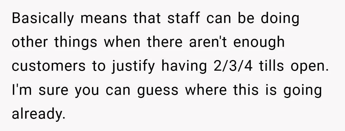 Basically means that staff can be doing other things when there aren't enough customers to justify having 2/3/4 tills open. I'm sure you can guess where this is going already.