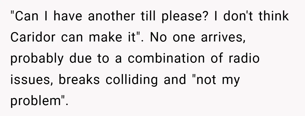 "Can I have another till please? I don't think Caridor can make it". No one arrives, probably due to a combination of radio issues, breaks colliding and "not my problem".