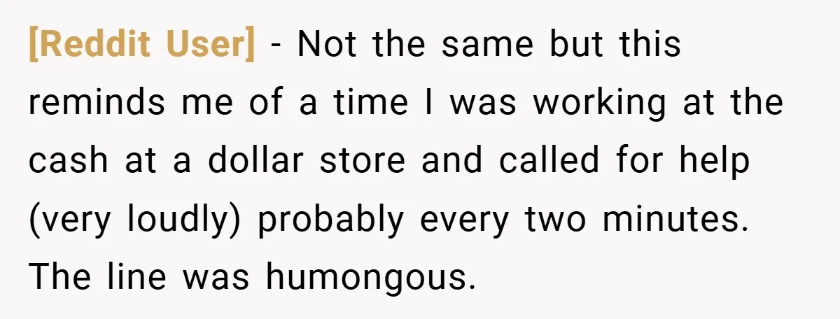 [Reddit User] − Not the same but this reminds me of a time I was working at the cash at a dollar store and called for help (very loudly) probably...