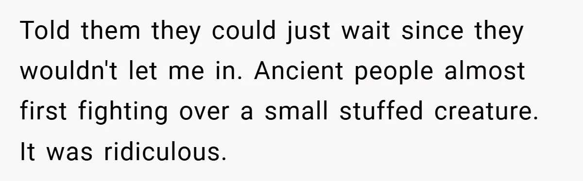 Told them they could just wait since they wouldn't let me in. Ancient people almost first fighting over a small stuffed creature. It was ridiculous.