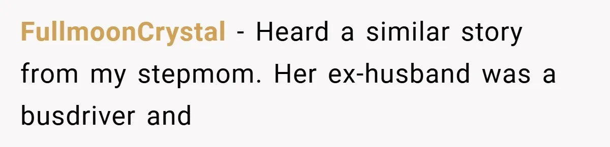 FullmoonCrystal − Heard a similar story from my stepmom. Her ex-husband was a busdriver and