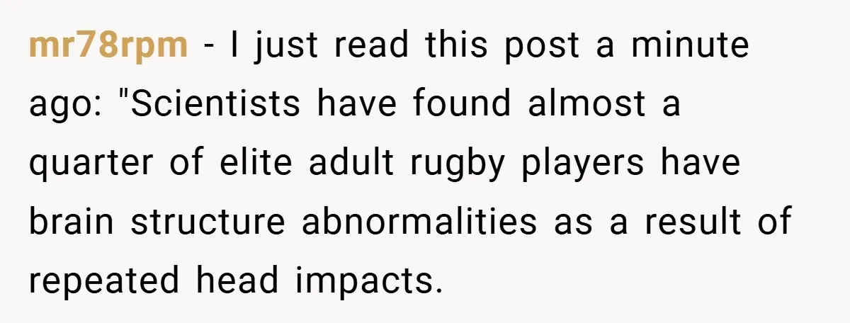 mr78rpm − I just read this post a minute ago: "Scientists have found almost a quarter of elite adult rugby players have brain structure abnormalities as a result of repeated...