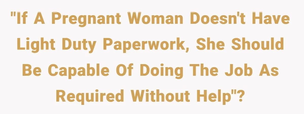 "If a pregnant woman doesn't have light duty paperwork, she should be capable of doing the job as required without help"?