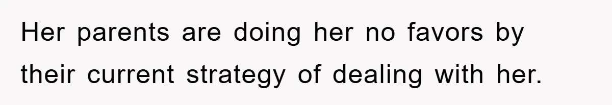 Her parents are doing her no favors by their current strategy of dealing with her.