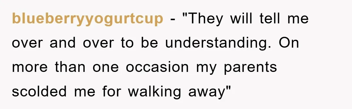 blueberryyogurtcup − "They will tell me over and over to be understanding. On more than one occasion my parents scolded me for walking away"