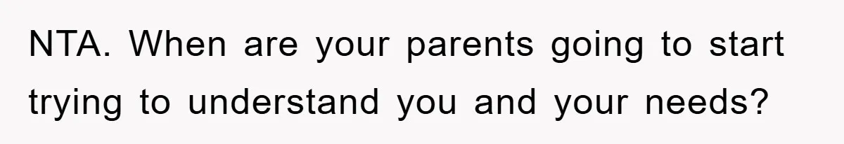 NTA. When are your parents going to start trying to understand you and your needs?