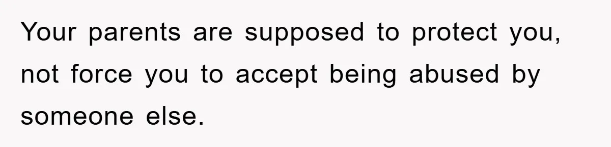 Your parents are supposed to protect you, not force you to accept being abused by someone else.