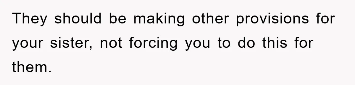 They should be making other provisions for your sister, not forcing you to do this for them.