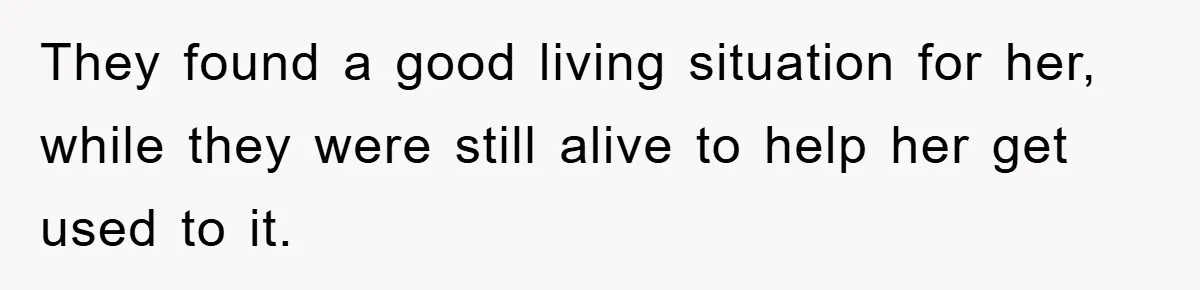 They found a good living situation for her, while they were still alive to help her get used to it.