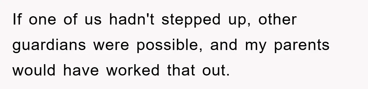 If one of us hadn't stepped up, other guardians were possible, and my parents would have worked that out.