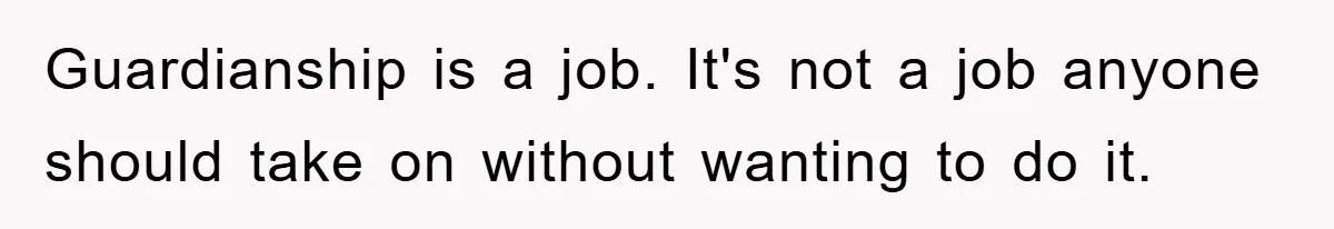 Guardianship is a job. It's not a job anyone should take on without wanting to do it.