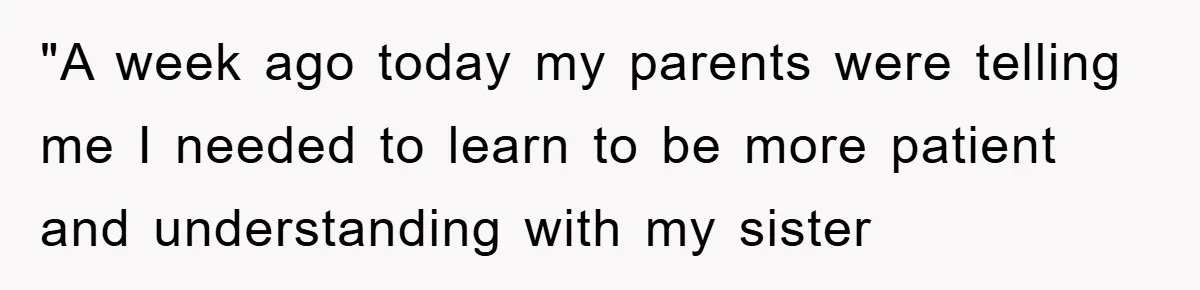 "A week ago today my parents were telling me I needed to learn to be more patient and understanding with my sister
