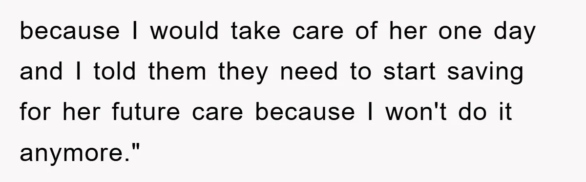 because I would take care of her one day and I told them they need to start saving for her future care because I won't do it anymore."