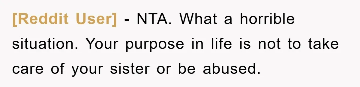 [Reddit User] − NTA. What a horrible situation. Your purpose in life is not to take care of your sister or be abused.