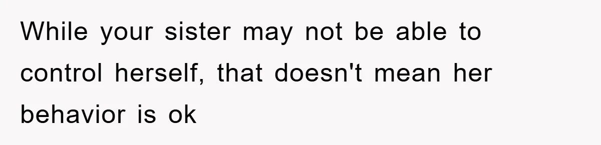 While your sister may not be able to control herself, that doesn't mean her behavior is ok