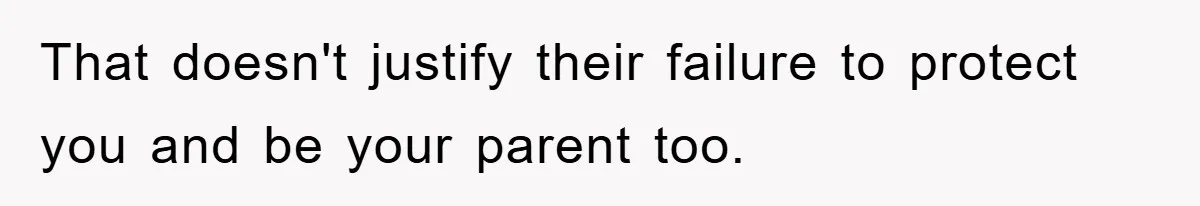 That doesn't justify their failure to protect you and be your parent too.
